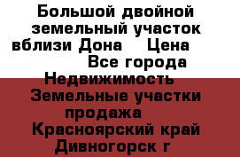  Большой двойной земельный участок вблизи Дона. › Цена ­ 760 000 - Все города Недвижимость » Земельные участки продажа   . Красноярский край,Дивногорск г.